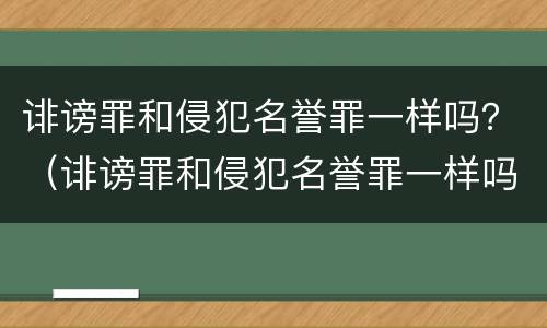 诽谤罪和侵犯名誉罪一样吗？（诽谤罪和侵犯名誉罪一样吗判多少年）