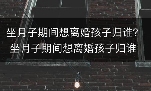 坐月子期间想离婚孩子归谁？ 坐月子期间想离婚孩子归谁