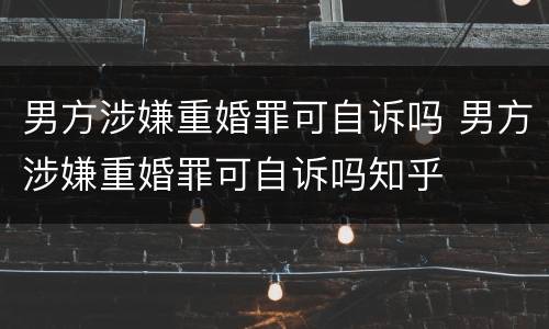 男方涉嫌重婚罪可自诉吗 男方涉嫌重婚罪可自诉吗知乎