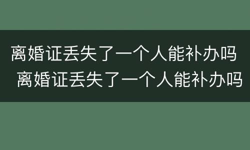 离婚证丢失了一个人能补办吗 离婚证丢失了一个人能补办吗北京