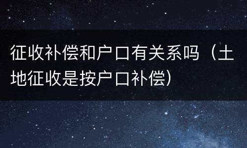 征收补偿和户口有关系吗（土地征收是按户口补偿）