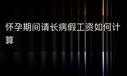 怀孕期间请长病假工资如何计算