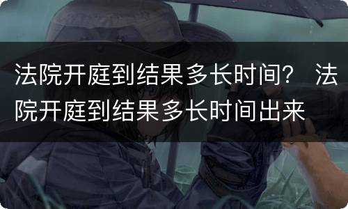 法院开庭到结果多长时间？ 法院开庭到结果多长时间出来
