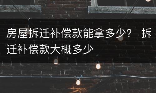 房屋拆迁补偿款能拿多少？ 拆迁补偿款大概多少