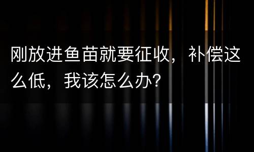 刚放进鱼苗就要征收，补偿这么低，我该怎么办？