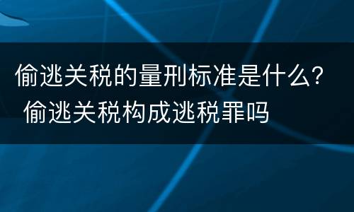 偷逃关税的量刑标准是什么？ 偷逃关税构成逃税罪吗