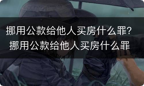 挪用公款给他人买房什么罪？ 挪用公款给他人买房什么罪