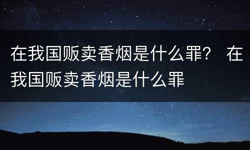 在我国贩卖香烟是什么罪？ 在我国贩卖香烟是什么罪
