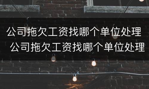公司拖欠工资找哪个单位处理 公司拖欠工资找哪个单位处理呢