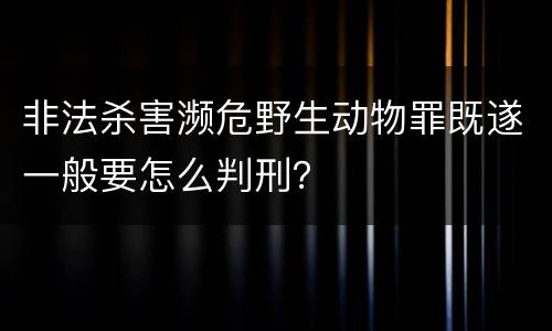 非法杀害濒危野生动物罪既遂一般要怎么判刑？