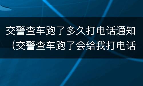 交警查车跑了多久打电话通知（交警查车跑了会给我打电话吗）