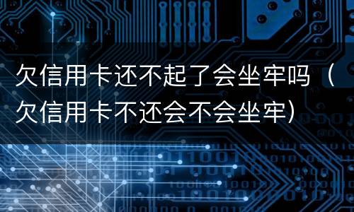 欠信用卡还不起了会坐牢吗（欠信用卡不还会不会坐牢）