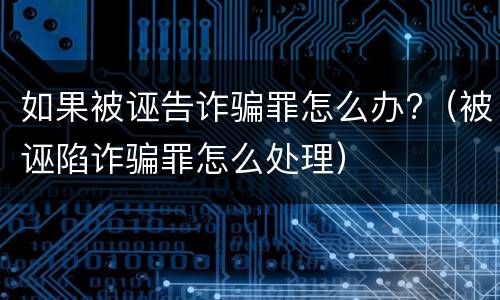 如果被诬告诈骗罪怎么办?（被诬陷诈骗罪怎么处理）