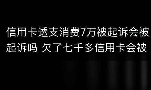 信用卡透支消费7万被起诉会被起诉吗 欠了七千多信用卡会被起诉么