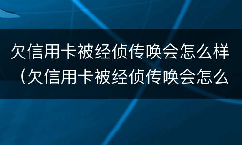 欠信用卡被经侦传唤会怎么样（欠信用卡被经侦传唤会怎么样处理）