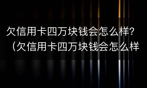 欠信用卡四万块钱会怎么样？（欠信用卡四万块钱会怎么样）