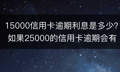 15000信用卡逾期利息是多少？ 如果25000的信用卡逾期会有多少费用