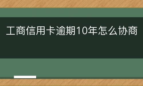工商信用卡逾期10年怎么协商