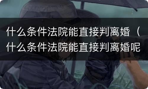 什么条件法院能直接判离婚（什么条件法院能直接判离婚呢）