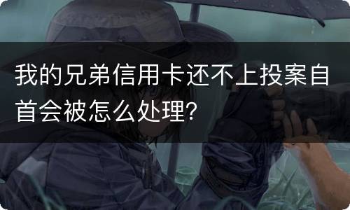 我的兄弟信用卡还不上投案自首会被怎么处理？