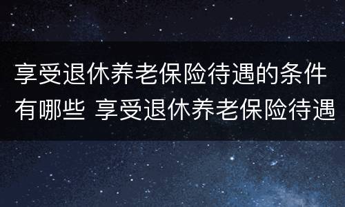 享受退休养老保险待遇的条件有哪些 享受退休养老保险待遇的条件有哪些内容