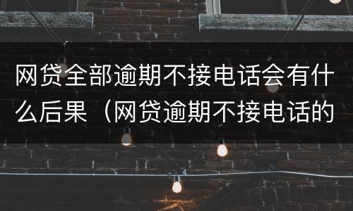 网贷全部逾期不接电话会有什么后果（网贷逾期不接电话的后果）