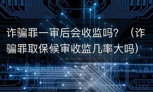 诈骗罪一审后会收监吗？（诈骗罪取保候审收监几率大吗）