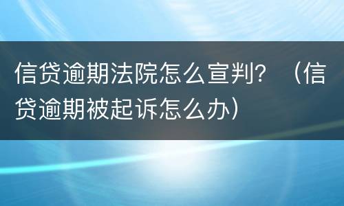 信贷逾期法院怎么宣判？（信贷逾期被起诉怎么办）