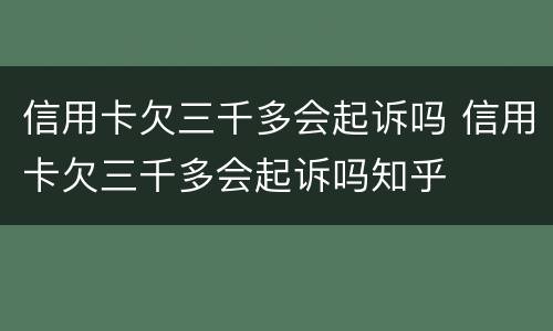 信用卡欠三千多会起诉吗 信用卡欠三千多会起诉吗知乎