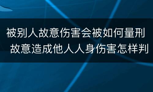 被别人故意伤害会被如何量刑 故意造成他人人身伤害怎样判刑