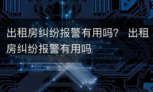 出租房纠纷报警有用吗？ 出租房纠纷报警有用吗