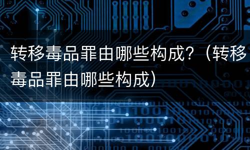 转移毒品罪由哪些构成?（转移毒品罪由哪些构成）