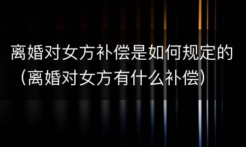 离婚对女方补偿是如何规定的（离婚对女方有什么补偿）