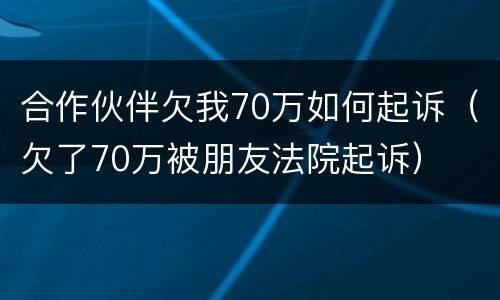 合作伙伴欠我70万如何起诉（欠了70万被朋友法院起诉）