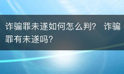 诈骗罪未遂如何怎么判？ 诈骗罪有未遂吗?
