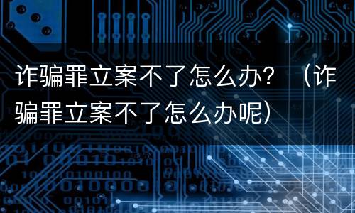 诈骗罪立案不了怎么办？（诈骗罪立案不了怎么办呢）