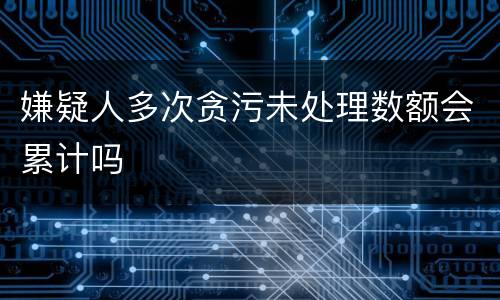 嫌疑人多次贪污未处理数额会累计吗