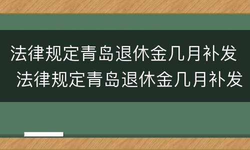 法律规定青岛退休金几月补发 法律规定青岛退休金几月补发完