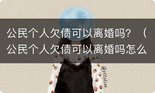公民个人欠债可以离婚吗？（公民个人欠债可以离婚吗怎么离）
