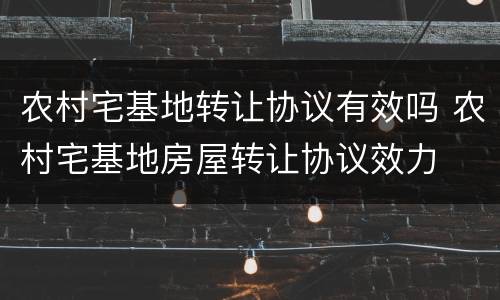 农村宅基地转让协议有效吗 农村宅基地房屋转让协议效力