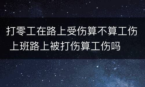 打零工在路上受伤算不算工伤 上班路上被打伤算工伤吗