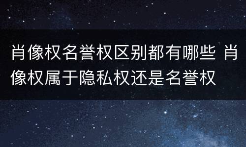 肖像权名誉权区别都有哪些 肖像权属于隐私权还是名誉权