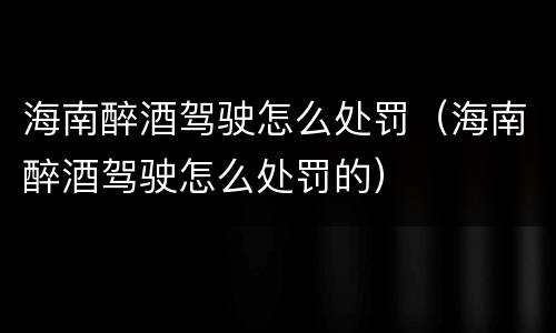 海南醉酒驾驶怎么处罚（海南醉酒驾驶怎么处罚的）