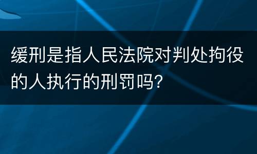 缓刑是指人民法院对判处拘役的人执行的刑罚吗？