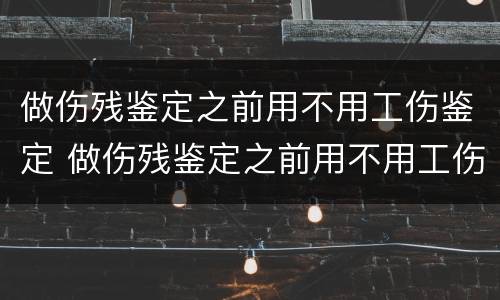 做伤残鉴定之前用不用工伤鉴定 做伤残鉴定之前用不用工伤鉴定证明