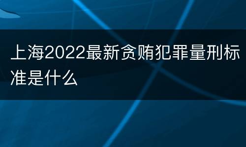 上海2022最新贪贿犯罪量刑标准是什么