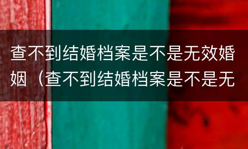 查不到结婚档案是不是无效婚姻（查不到结婚档案是不是无效婚姻登记）