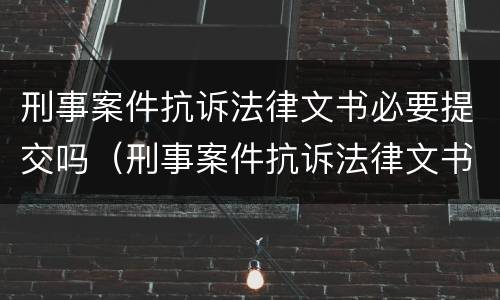 刑事案件抗诉法律文书必要提交吗（刑事案件抗诉法律文书必要提交吗）