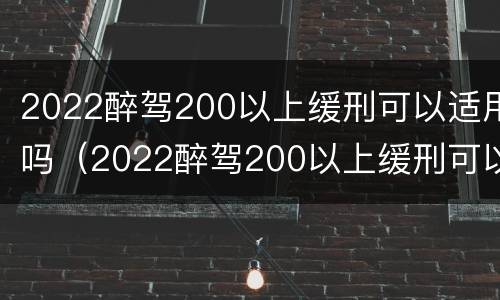 2022醉驾200以上缓刑可以适用吗（2022醉驾200以上缓刑可以适用吗判几年）