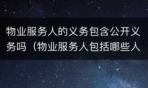 物业服务人的义务包含公开义务吗（物业服务人包括哪些人）